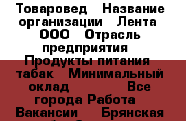 Товаровед › Название организации ­ Лента, ООО › Отрасль предприятия ­ Продукты питания, табак › Минимальный оклад ­ 39 000 - Все города Работа » Вакансии   . Брянская обл.,Сельцо г.